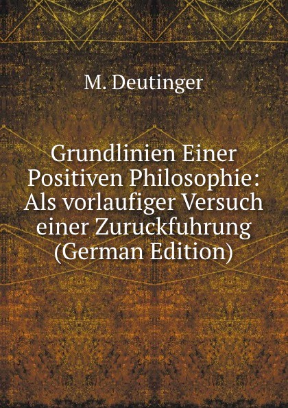 Grundlinien Einer Positiven Philosophie: Als vorlaufiger Versuch einer Zuruckfuhrung (German Edition)