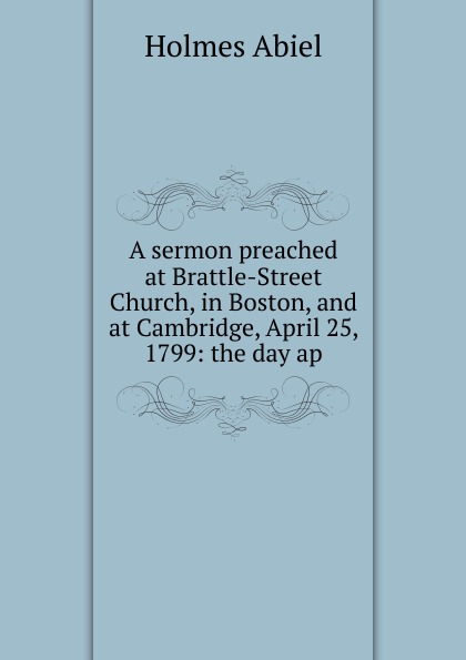 A sermon preached at Brattle-Street Church, in Boston, and at Cambridge, April 25, 1799: the day ap