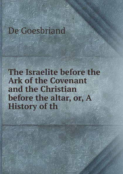 The Israelite before the Ark of the Covenant and the Christian before the altar, or, A History of th