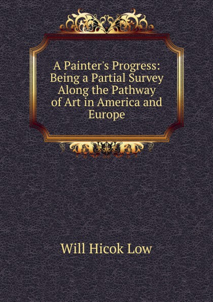 A Painter.s Progress: Being a Partial Survey Along the Pathway of Art in America and Europe