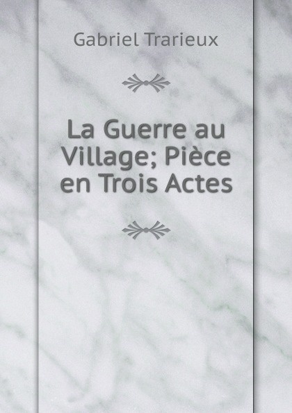 La Guerre au Village; Piece en Trois Actes