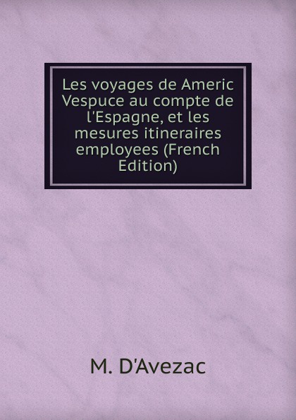 Les voyages de Americ Vespuce au compte de l.Espagne, et les mesures itineraires employees (French Edition)