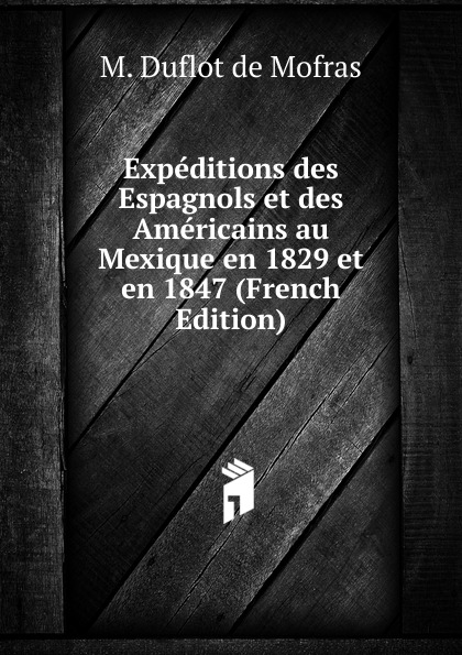 Expeditions des Espagnols et des Americains au Mexique en 1829 et en 1847 (French Edition)