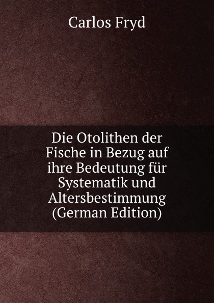 Die Otolithen der Fische in Bezug auf ihre Bedeutung fur Systematik und Altersbestimmung (German Edition)