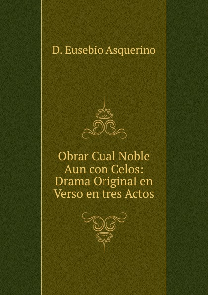 Obrar Cual Noble Aun con Celos: Drama Original en Verso en tres Actos