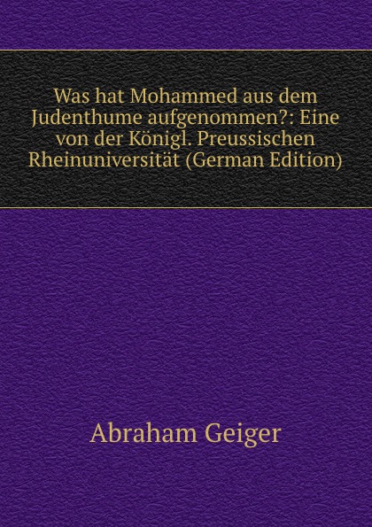 Was hat Mohammed aus dem Judenthume aufgenommen.: Eine von der Konigl. Preussischen Rheinuniversitat (German Edition)