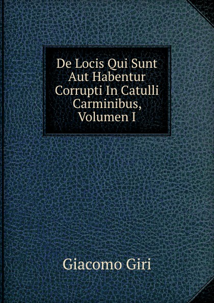 De Locis Qui Sunt Aut Habentur Corrupti In Catulli Carminibus, Volumen I