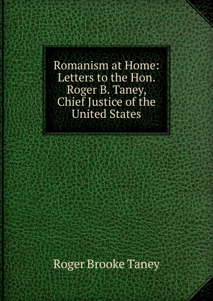 Romanism at Home: Letters to the Hon. Roger B. Taney, Chief Justice of the United States