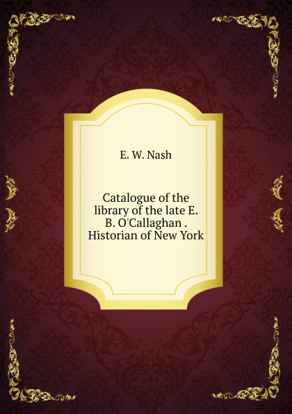 Catalogue of the library of the late E. B. O.Callaghan . Historian of New York