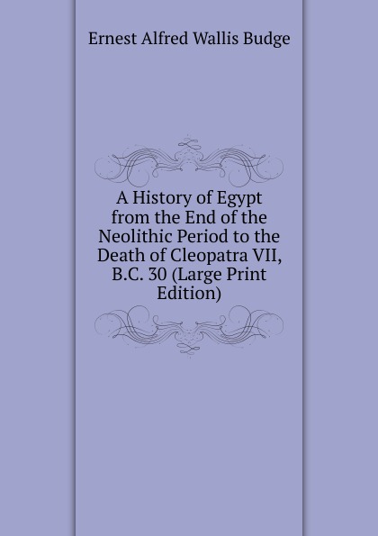 A History of Egypt from the End of the Neolithic Period to the Death of Cleopatra VII, B.C. 30 (Large Print Edition)