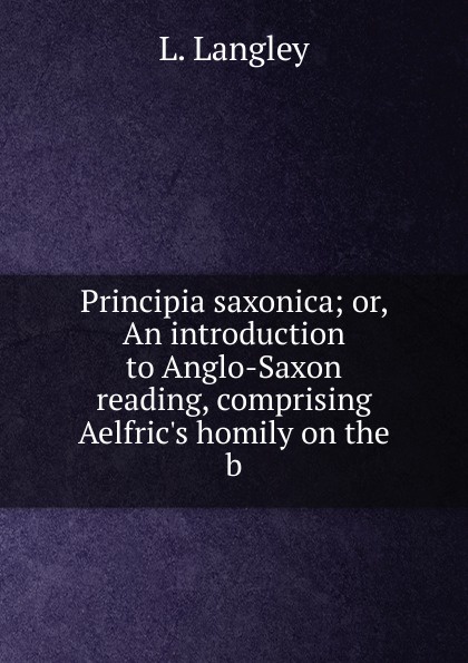 Principia saxonica; or, An introduction to Anglo-Saxon reading, comprising Aelfric.s homily on the b