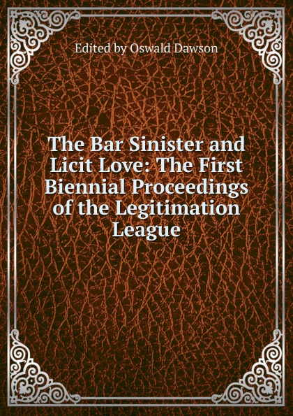 The Bar Sinister and Licit Love: The First Biennial Proceedings of the Legitimation League