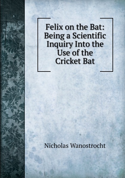 Felix on the Bat: Being a Scientific Inquiry Into the Use of the Cricket Bat