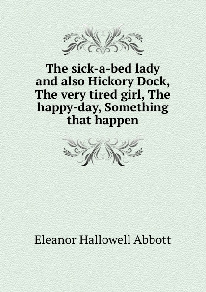 The sick-a-bed lady and also Hickory Dock, The very tired girl, The happy-day, Something that happen