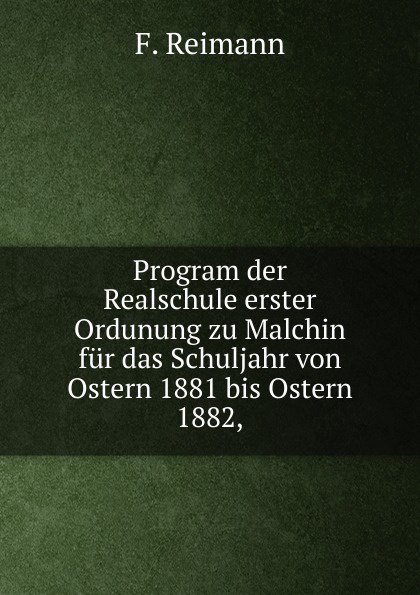 Program der Realschule erster Ordunung zu Malchin fur das Schuljahr von Ostern 1881 bis Ostern 1882,