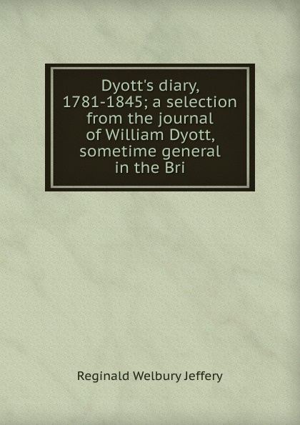 Dyott.s diary, 1781-1845; a selection from the journal of William Dyott, sometime general in the Bri