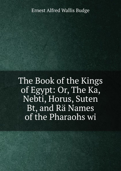 The Book of the Kings of Egypt: Or, The Ka, Nebti, Horus, Suten Bt, and Ra Names of the Pharaohs wi