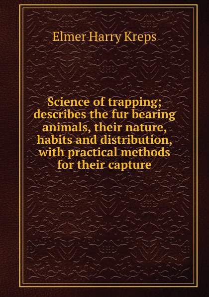 Science of trapping; describes the fur bearing animals, their nature, habits and distribution, with practical methods for their capture