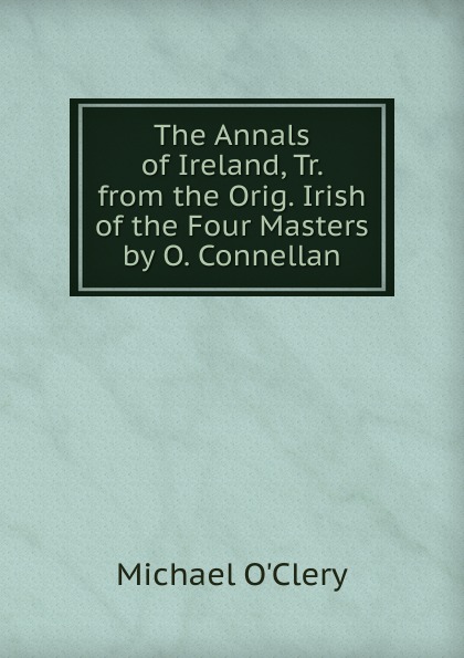 The Annals of Ireland, Tr. from the Orig. Irish of the Four Masters by O. Connellan