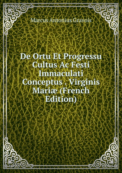 De Ortu Et Progressu Cultus Ac Festi Immaculati Conceptus . Virginis Mariae (French Edition)