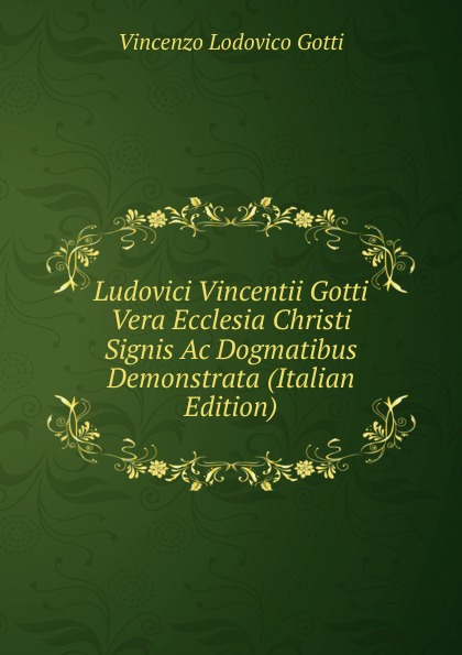 Ludovici Vincentii Gotti Vera Ecclesia Christi Signis Ac Dogmatibus Demonstrata (Italian Edition)