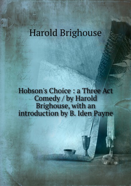 Hobson.s Choice : a Three Act Comedy / by Harold Brighouse, with an introduction by B. Iden Payne