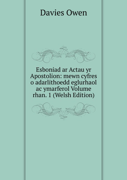 Esboniad ar Actau yr Apostolion: mewn cyfres o adarlithoedd eglurhaol ac ymarferol Volume rhan. 1 (Welsh Edition)