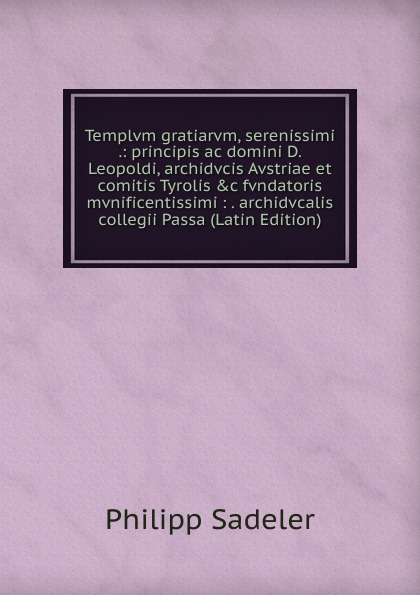 Templvm gratiarvm, serenissimi .: principis ac domini D. Leopoldi, archidvcis Avstriae et comitis Tyrolis .c fvndatoris mvnificentissimi : . archidvcalis collegii Passa (Latin Edition)