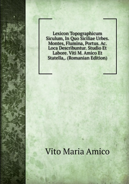 Lexicon Topographicum Siculum, In Quo Siciliae Urbes. Montes, Flumina, Portus. Ac. Loca Describuntur. Studio Et Labore. Viti M. Amico Et Statella,. (Romanian Edition)