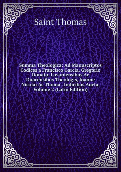 Summa Theologica: Ad Manuscriptos Codices a Francisco Garcia, Gregorio Donato, Lovaniensibus Ac Duacensibus Theologis, Joanne Nicolai Ac Thoma . Indicibus Aucta, Volume 2 (Latin Edition)