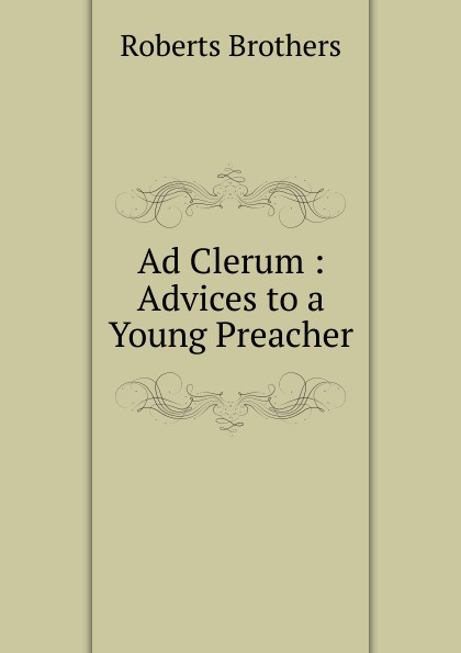 Ad Clerum : Advices to a Young Preacher.