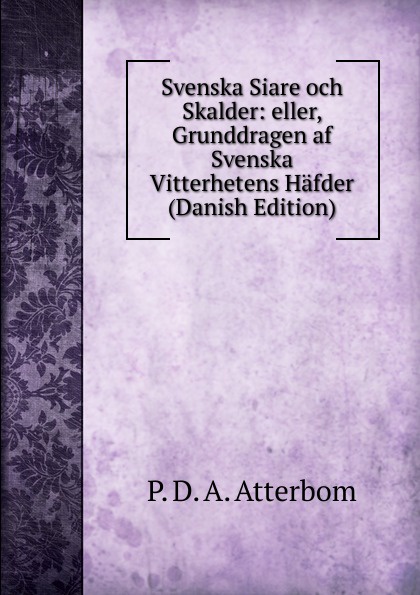 Svenska Siare och Skalder: eller, Grunddragen af Svenska Vitterhetens Hafder (Danish Edition)