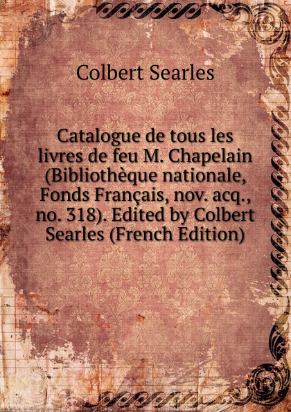 Catalogue de tous les livres de feu M. Chapelain (Bibliotheque nationale, Fonds Francais, nov. acq., no. 318). Edited by Colbert Searles (French Edition)