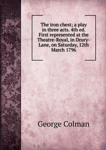 The iron chest; a play in three acts. 4th ed. First represented at the Theatre-Royal, in Drury-Lane, on Saturday, 12th March 1796