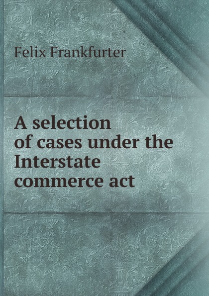 A selection of cases under the Interstate commerce act