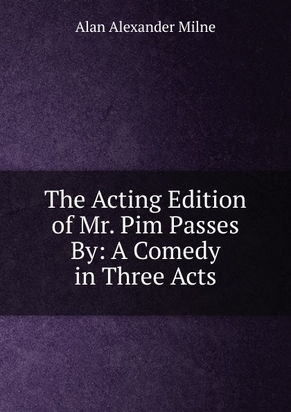 The Acting Edition of Mr. Pim Passes By: A Comedy in Three Acts