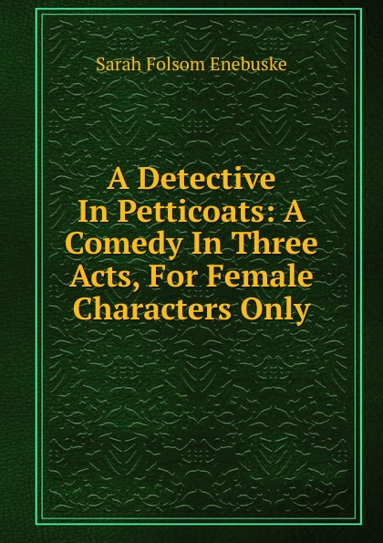 A Detective In Petticoats: A Comedy In Three Acts, For Female Characters Only