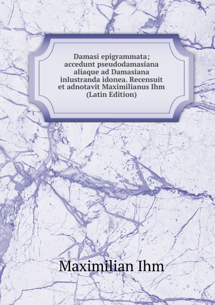 Damasi epigrammata; accedunt pseudodamasiana aliaque ad Damasiana inlustranda idonea. Recensuit et adnotavit Maximilianus Ihm (Latin Edition)