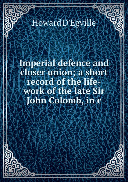Imperial defence and closer union; a short record of the life-work of the late Sir John Colomb, in c