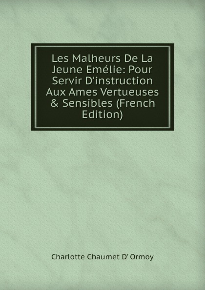 Les Malheurs De La Jeune Emelie: Pour Servir D.instruction Aux Ames Vertueuses . Sensibles (French Edition)