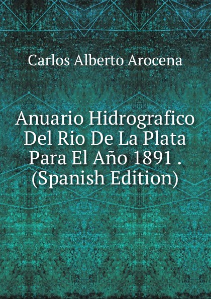 Anuario Hidrografico Del Rio De La Plata Para El Ano 1891 . (Spanish Edition)