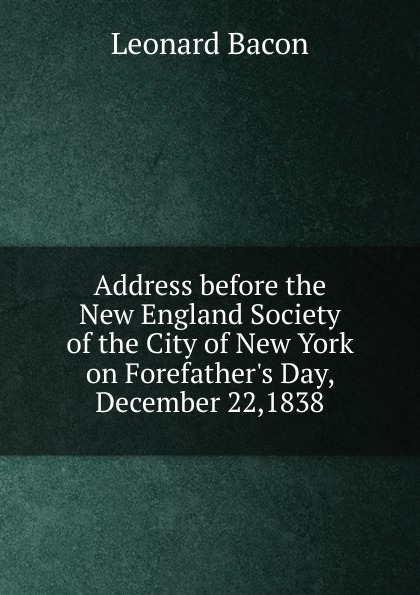 Address before the New England Society of the City of New York on Forefather.s Day, December 22,1838