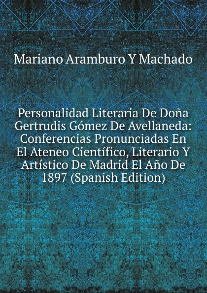 Personalidad Literaria De Dona Gertrudis Gomez De Avellaneda: Conferencias Pronunciadas En El Ateneo Cientifico, Literario Y Artistico De Madrid El Ano De 1897 (Spanish Edition)