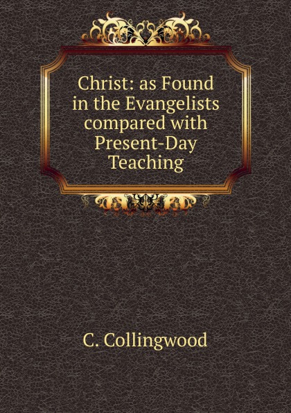 Christ: as Found in the Evangelists compared with Present-Day Teaching