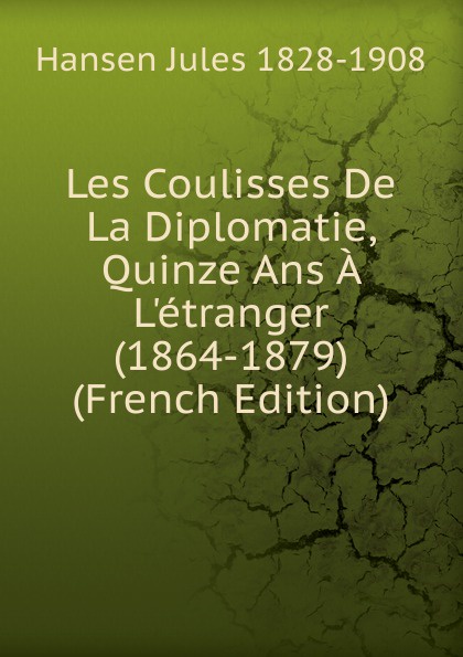 Les Coulisses De La Diplomatie, Quinze Ans A L.etranger (1864-1879) (French Edition)