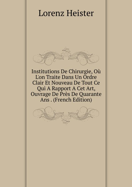 Institutions De Chirurgie, Ou L.on Traite Dans Un Ordre Clair Et Nouveau De Tout Ce Qui A Rapport A Cet Art, Ouvrage De Pres De Quarante Ans . (French Edition)