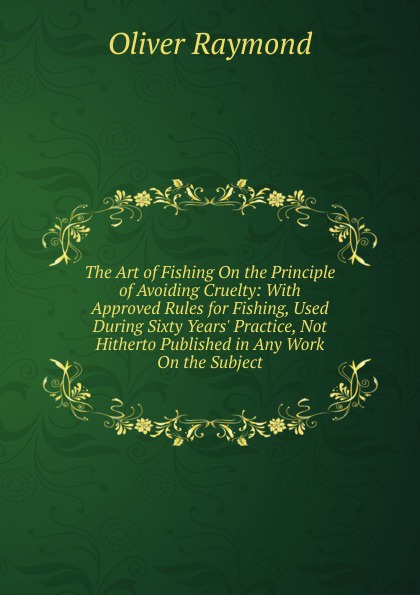 The Art of Fishing On the Principle of Avoiding Cruelty: With Approved Rules for Fishing, Used During Sixty Years. Practice, Not Hitherto Published in Any Work On the Subject