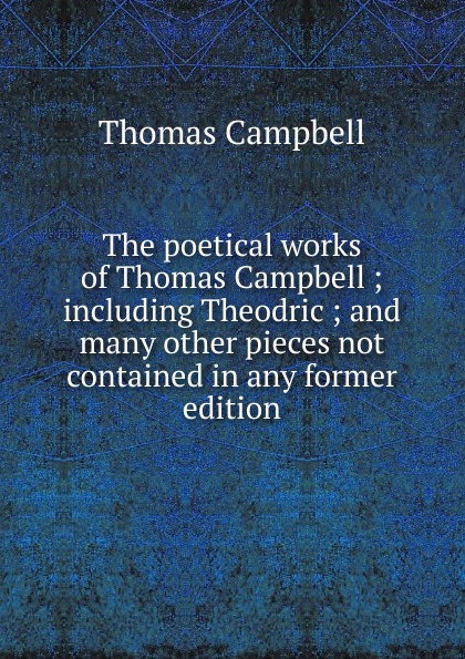 The poetical works of Thomas Campbell ; including Theodric ; and many other pieces not contained in any former edition