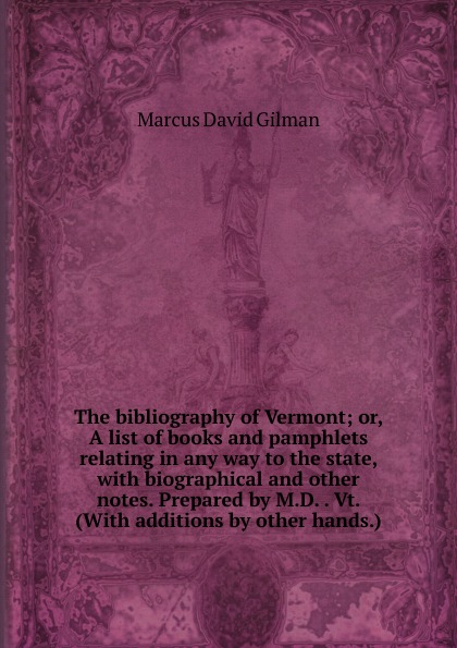 The bibliography of Vermont; or, A list of books and pamphlets relating in any way to the state, with biographical and other notes. Prepared by M.D. . Vt. (With additions by other hands.)