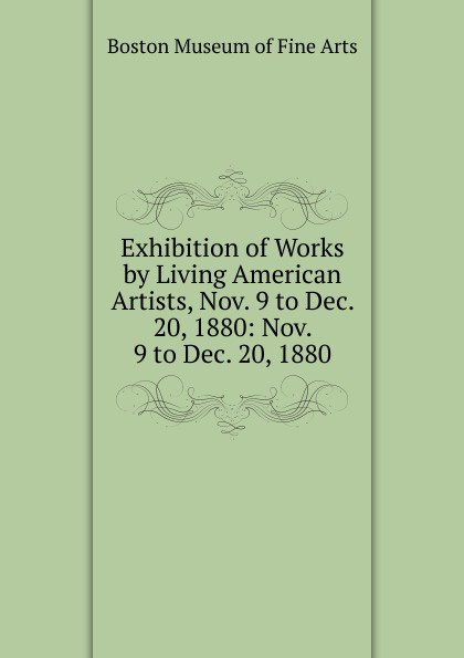 Exhibition of Works by Living American Artists, Nov. 9 to Dec. 20, 1880: Nov. 9 to Dec. 20, 1880.